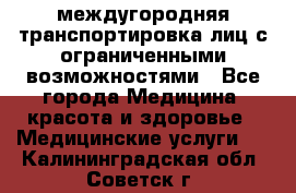 междугородняя транспортировка лиц с ограниченными возможностями - Все города Медицина, красота и здоровье » Медицинские услуги   . Калининградская обл.,Советск г.